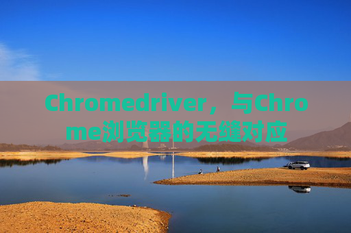 Chromedriver，与Chrome浏览器的无缝对应